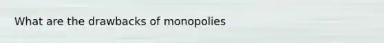 What are the drawbacks of monopolies