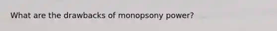 What are the drawbacks of monopsony power?