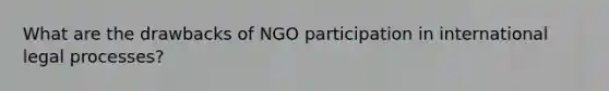 What are the drawbacks of NGO participation in international legal processes?