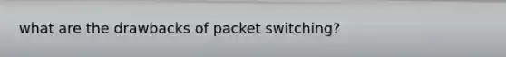 what are the drawbacks of packet switching?