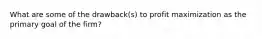What are some of the drawback(s) to profit maximization as the primary goal of the firm?