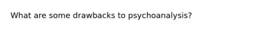 What are some drawbacks to psychoanalysis?