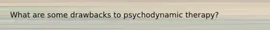 What are some drawbacks to psychodynamic therapy?