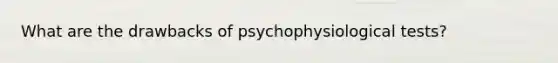 What are the drawbacks of psychophysiological tests?