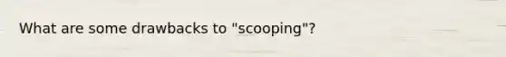 What are some drawbacks to "scooping"?