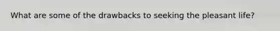 What are some of the drawbacks to seeking the pleasant life?