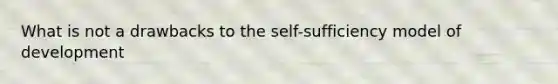 What is not a drawbacks to the self-sufficiency model of development