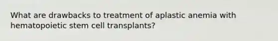 What are drawbacks to treatment of aplastic anemia with hematopoietic stem cell transplants?