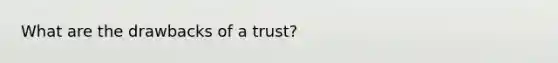 What are the drawbacks of a trust?