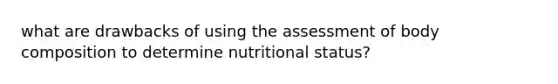 what are drawbacks of using the assessment of body composition to determine nutritional status?