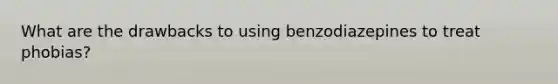 What are the drawbacks to using benzodiazepines to treat phobias?