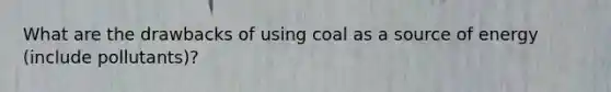 What are the drawbacks of using coal as a source of energy (include pollutants)?