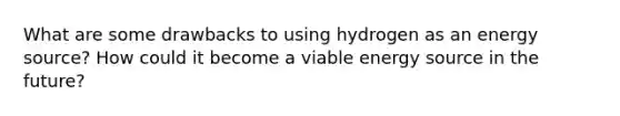 What are some drawbacks to using hydrogen as an energy source? How could it become a viable energy source in the future?