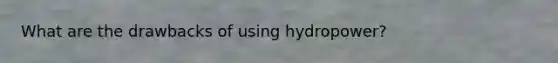 What are the drawbacks of using hydropower?