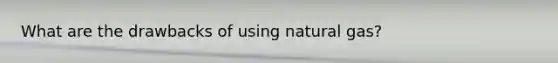 What are the drawbacks of using natural gas?