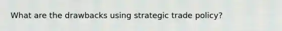 What are the drawbacks using strategic trade policy?