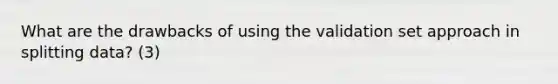 What are the drawbacks of using the validation set approach in splitting data? (3)