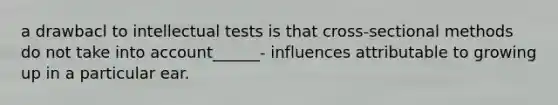 a drawbacl to intellectual tests is that cross-sectional methods do not take into account______- influences attributable to growing up in a particular ear.