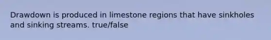 Drawdown is produced in limestone regions that have sinkholes and sinking streams. true/false