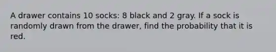 A drawer contains 10 socks: 8 black and 2 gray. If a sock is randomly drawn from the drawer, find the probability that it is red.