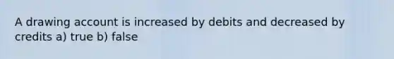 A drawing account is increased by debits and decreased by credits a) true b) false