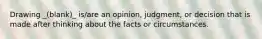 Drawing _(blank)_ is/are an opinion, judgment, or decision that is made after thinking about the facts or circumstances.