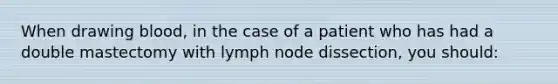 ​When drawing blood, in the case of a patient who has had a double mastectomy with lymph node dissection, you should: