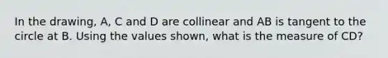 In the drawing, A, C and D are collinear and AB is tangent to the circle at B. Using the values shown, what is the measure of CD?