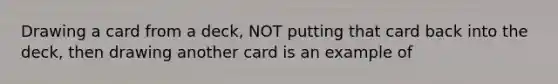 Drawing a card from a deck, NOT putting that card back into the deck, then drawing another card is an example of