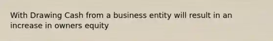 With Drawing Cash from a business entity will result in an increase in owners equity