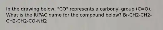 In the drawing below, "CO" represents a carbonyl group (C=O). What is the IUPAC name for the compound below? Br-CH2-CH2-CH2-CH2-CO-NH2