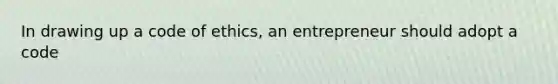 In drawing up a code of ethics, an entrepreneur should adopt a code