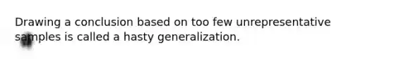 Drawing a conclusion based on too few unrepresentative samples is called a hasty generalization.