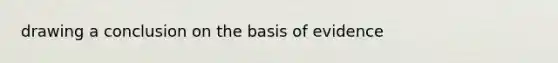 drawing a conclusion on the basis of evidence