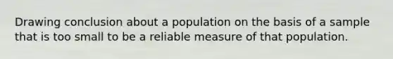 Drawing conclusion about a population on the basis of a sample that is too small to be a reliable measure of that population.