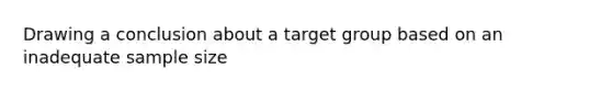 Drawing a conclusion about a target group based on an inadequate sample size