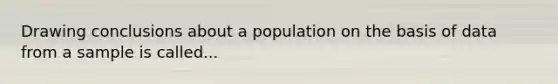 Drawing conclusions about a population on the basis of data from a sample is called...