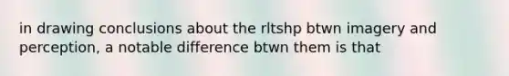 in drawing conclusions about the rltshp btwn imagery and perception, a notable difference btwn them is that