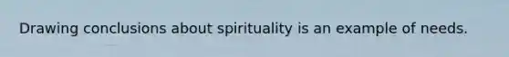 Drawing conclusions about spirituality is an example of needs.