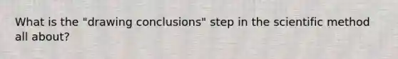 What is the "drawing conclusions" step in the scientific method all about?