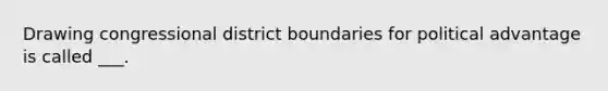 Drawing congressional district boundaries for political advantage is called ___.