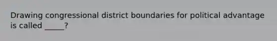 Drawing congressional district boundaries for political advantage is called _____?