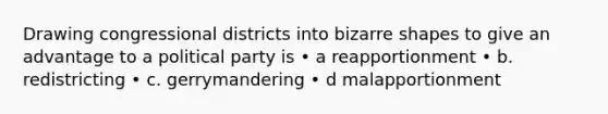 Drawing congressional districts into bizarre shapes to give an advantage to a political party is • a reapportionment • b. redistricting • c. gerrymandering • d malapportionment