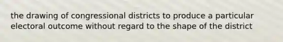 the drawing of congressional districts to produce a particular electoral outcome without regard to the shape of the district