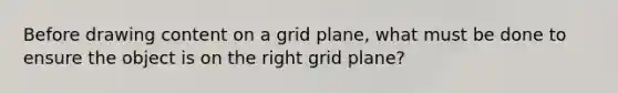 Before drawing content on a grid plane, what must be done to ensure the object is on the right grid plane?