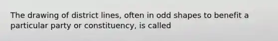The drawing of district lines, often in odd shapes to benefit a particular party or constituency, is called