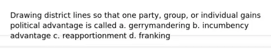 Drawing district lines so that one party, group, or individual gains political advantage is called a. gerrymandering b. incumbency advantage c. reapportionment d. franking