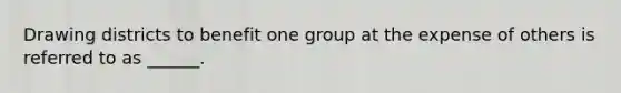 Drawing districts to benefit one group at the expense of others is referred to as ______.