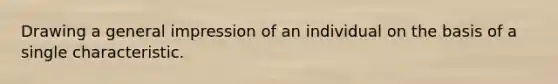 Drawing a general impression of an individual on the basis of a single characteristic.