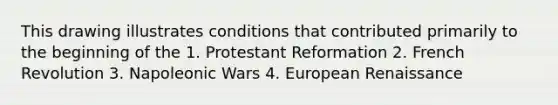 This drawing illustrates conditions that contributed primarily to the beginning of the 1. Protestant Reformation 2. French Revolution 3. Napoleonic Wars 4. European Renaissance